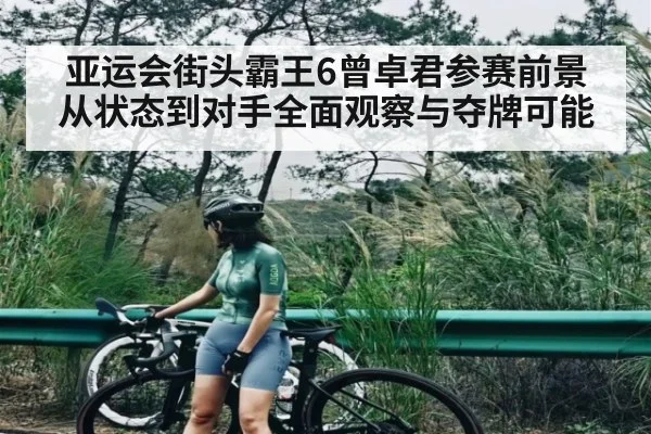 亚运会街头霸王6曾卓君参赛前景从状态到对手全面观察与夺牌可能